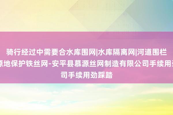 骑行经过中需要合水库围网|水库隔离网|河道围栏网|水源地保护铁丝网-安平县慕源丝网制造有限公司手续用劲踩踏